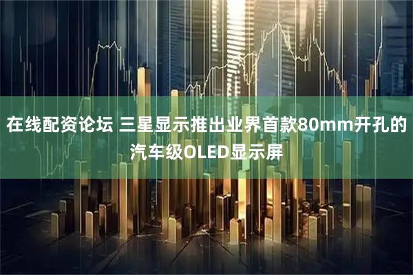 在线配资论坛 三星显示推出业界首款80mm开孔的汽车级OLED显示屏