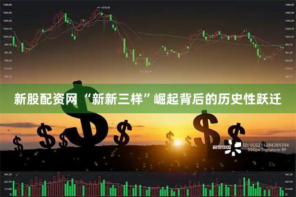 新股配资网 “新新三样”崛起背后的历史性跃迁