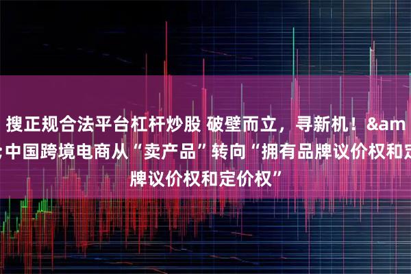 搜正规合法平台杠杆炒股 破壁而立，寻新机！ 中国跨境电商从“卖产品”转向“拥有品牌议价权和定价权”