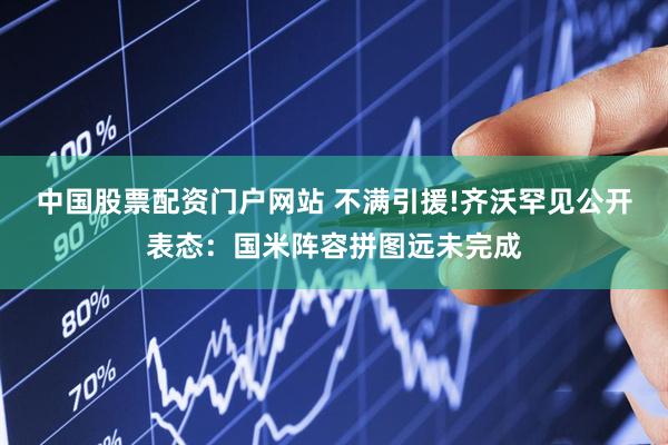 中国股票配资门户网站 不满引援!齐沃罕见公开表态：国米阵容拼图远未完成