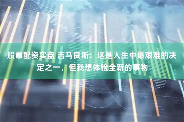股票配资实盘 吉马良斯：这是人生中最艰难的决定之一，但我想体验全新的事物