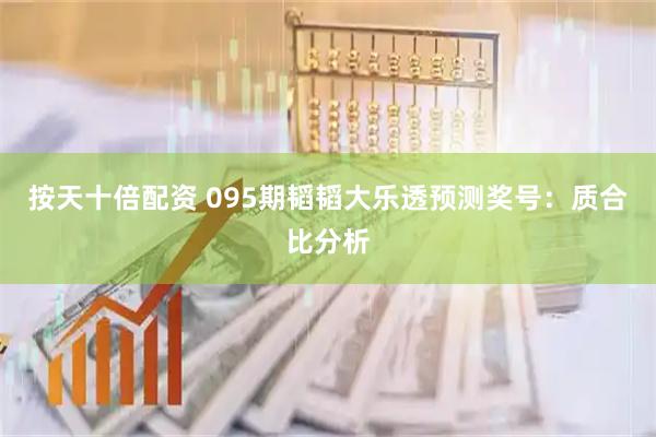 按天十倍配资 095期韬韬大乐透预测奖号：质合比分析
