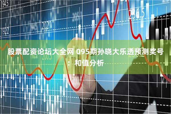 股票配资论坛大全网 095期孙晓大乐透预测奖号：和值分析