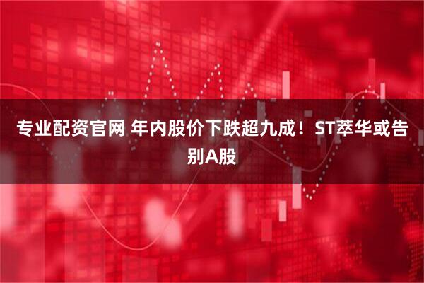 专业配资官网 年内股价下跌超九成！ST萃华或告别A股