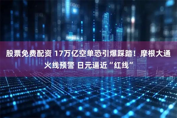 股票免费配资 17万亿空单恐引爆踩踏！摩根大通火线预警 日元逼近“红线”