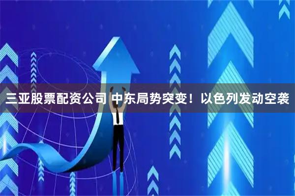 三亚股票配资公司 中东局势突变！以色列发动空袭
