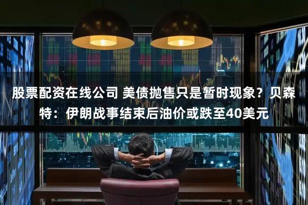 股票配资在线公司 美债抛售只是暂时现象？贝森特：伊朗战事结束后油价或跌至40美元