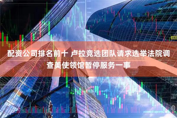 配资公司排名前十 卢拉竞选团队请求选举法院调查美使领馆暂停服务一事